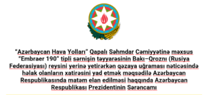 Read more about the article “Azərbaycan Hava Yolları” Qapalı Səhmdar Cəmiyyətinə məxsus “Embraer 190” tipli sərnişin təyyarəsinin Bakı–Qroznı (Rusiya Federasiyası) reysini yerinə yetirərkən qəzaya uğraması nəticəsində həlak olanların xatirəsini yad etmək məqsədilə Azərbaycan Respublikasında matəm elan edilməsi haqqında Azərbaycan Respublikası Prezidentinin Sərəncamı